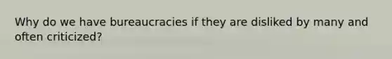 Why do we have bureaucracies if they are disliked by many and often criticized?