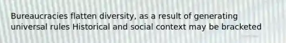 Bureaucracies flatten diversity, as a result of generating universal rules Historical and social context may be bracketed