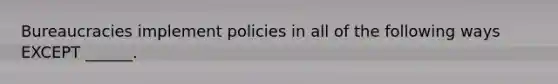 Bureaucracies implement policies in all of the following ways EXCEPT ______.