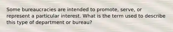 Some bureaucracies are intended to promote, serve, or represent a particular interest. What is the term used to describe this type of department or bureau?