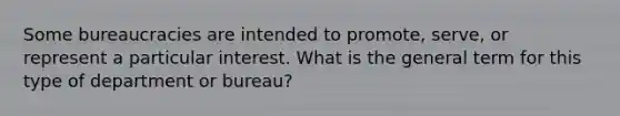 Some bureaucracies are intended to promote, serve, or represent a particular interest. What is the general term for this type of department or bureau?