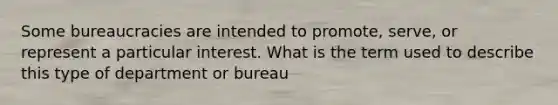 Some bureaucracies are intended to promote, serve, or represent a particular interest. What is the term used to describe this type of department or bureau