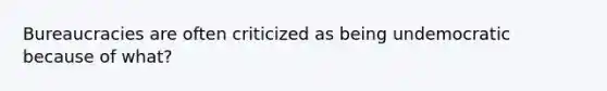 Bureaucracies are often criticized as being undemocratic because of what?