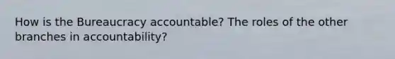 How is the Bureaucracy accountable? The roles of the other branches in accountability?