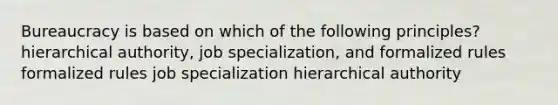 Bureaucracy is based on which of the following principles? hierarchical authority, job specialization, and formalized rules formalized rules job specialization hierarchical authority