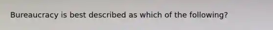 Bureaucracy is best described as which of the following?