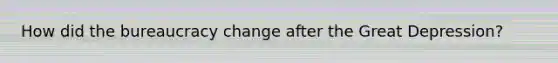 How did the bureaucracy change after the Great Depression?