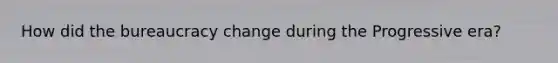 How did the bureaucracy change during the Progressive era?