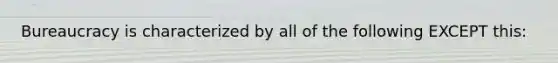 Bureaucracy is characterized by all of the following EXCEPT this: