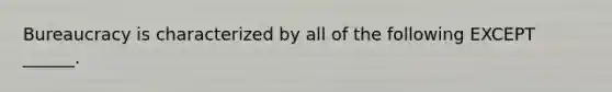 Bureaucracy is characterized by all of the following EXCEPT ______.