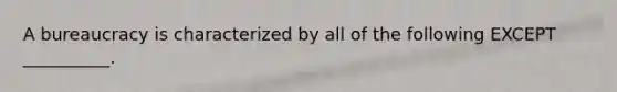 A bureaucracy is characterized by all of the following EXCEPT​ __________.