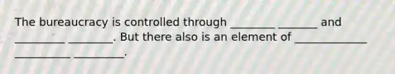 The bureaucracy is controlled through ________ _______ and _________ ________. But there also is an element of _____________ __________ _________.