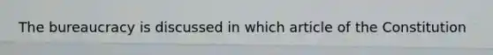 The bureaucracy is discussed in which article of the Constitution