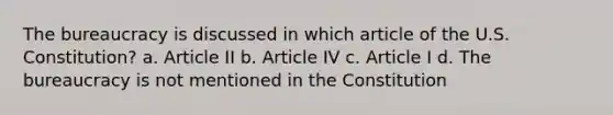 The bureaucracy is discussed in which article of the U.S. Constitution? a. Article II b. Article IV c. Article I d. The bureaucracy is not mentioned in the Constitution