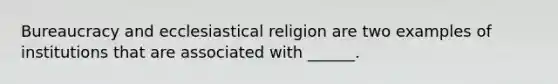 Bureaucracy and ecclesiastical religion are two examples of institutions that are associated with ______.