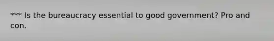 *** Is the bureaucracy essential to good government? Pro and con.