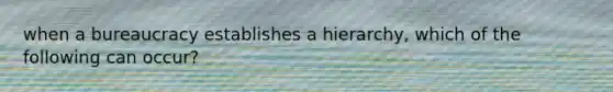 when a bureaucracy establishes a hierarchy, which of the following can occur?
