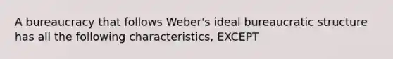 A bureaucracy that follows Weber's ideal bureaucratic structure has all the following characteristics, EXCEPT