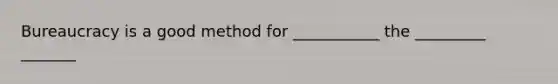 Bureaucracy is a good method for ___________ the _________ _______