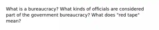 What is a bureaucracy? What kinds of officials are considered part of the government bureaucracy? What does "red tape" mean?