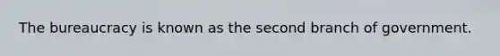 The bureaucracy is known as the second branch of government.