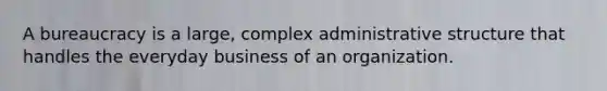 A bureaucracy is a large, complex administrative structure that handles the everyday business of an organization.