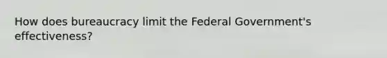 How does bureaucracy limit the Federal Government's effectiveness?