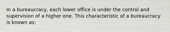 In a bureaucracy, each lower office is under the control and supervision of a higher one. This characteristic of a bureaucracy is known as: