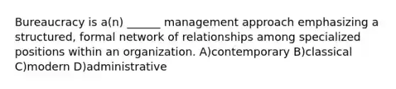 Bureaucracy is a(n) ______ management approach emphasizing a structured, formal network of relationships among specialized positions within an organization. A)contemporary B)classical C)modern D)administrative