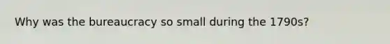 Why was the bureaucracy so small during the 1790s?
