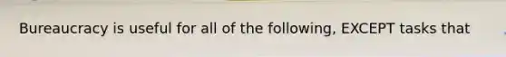 Bureaucracy is useful for all of the following, EXCEPT tasks that