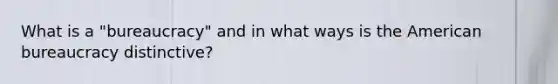What is a "bureaucracy" and in what ways is the American bureaucracy distinctive?