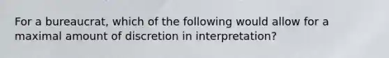 For a bureaucrat, which of the following would allow for a maximal amount of discretion in interpretation?