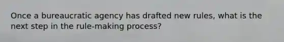 Once a bureaucratic agency has drafted new rules, what is the next step in the rule-making process?