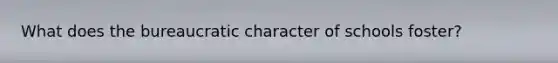 What does the bureaucratic character of schools foster?