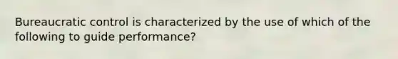 Bureaucratic control is characterized by the use of which of the following to guide performance?