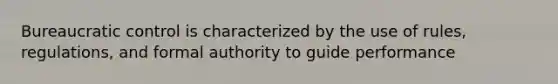 Bureaucratic control is characterized by the use of rules, regulations, and formal authority to guide performance