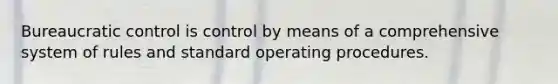 Bureaucratic control is control by means of a comprehensive system of rules and standard operating procedures.