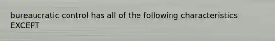 bureaucratic control has all of the following characteristics EXCEPT