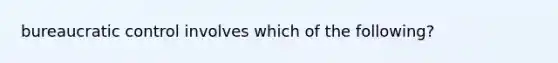 bureaucratic control involves which of the following?