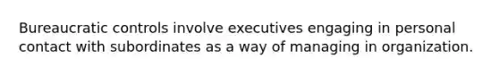 Bureaucratic controls involve executives engaging in personal contact with subordinates as a way of managing in organization.