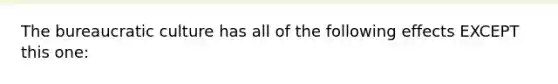 The bureaucratic culture has all of the following effects EXCEPT this one: