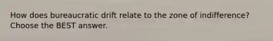 How does bureaucratic drift relate to the zone of indifference? Choose the BEST answer.