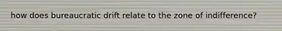 how does bureaucratic drift relate to the zone of indifference?