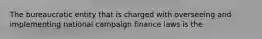 The bureaucratic entity that is charged with overseeing and implementing national campaign finance laws is the