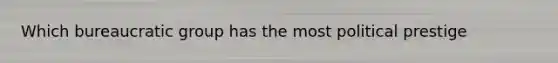 Which bureaucratic group has the most political prestige