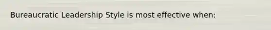 Bureaucratic Leadership Style is most effective when: