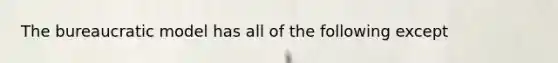 The bureaucratic model has all of the following except