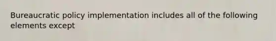 Bureaucratic policy implementation includes all of the following elements except