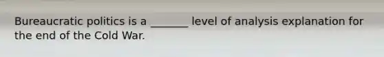 Bureaucratic politics is a _______ level of analysis explanation for the end of the Cold War.